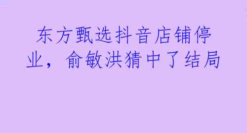 东方甄选抖音店铺停业,俞敏洪猜中了结局