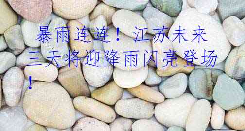 暴雨连连!江苏未来三天将迎降雨闪亮登场!