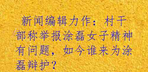 新闻编辑力作:村干部称举报涂磊女子精神有问题,如今谁来为涂磊辩护?