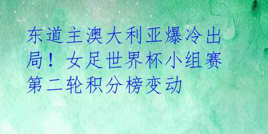 东道主澳大利亚爆冷出局!女足世界杯小组赛第二轮积分榜变动