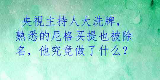  央视主持人大洗牌，熟悉的尼格买提也被除名，他究竟做了什么？ 