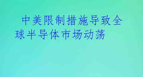  中美限制措施导致全球半导体市场动荡 