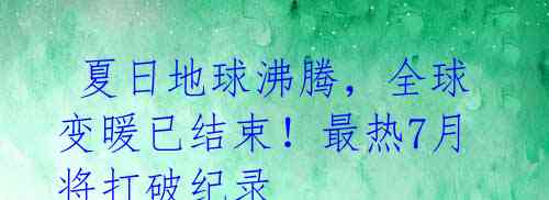 夏日地球沸腾,全球变暖已结束!最热7月将打破纪录