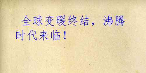 全球变暖终结,沸腾时代来临!