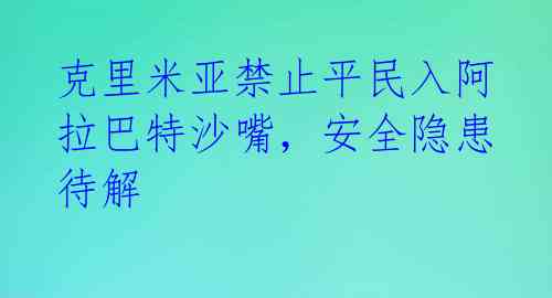 克里米亚禁止平民入阿拉巴特沙嘴，安全隐患待解 
