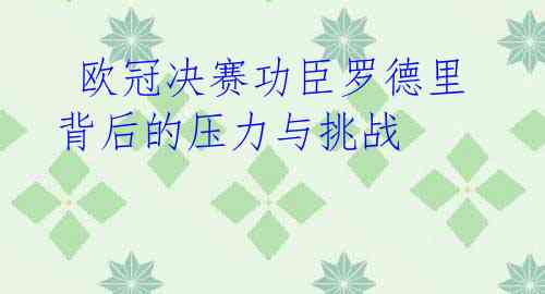 欧冠决赛功臣罗德里背后的压力与挑战