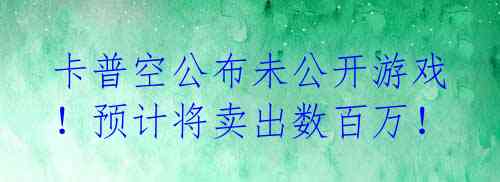 卡普空公布未公开游戏!预计将卖出数百万!