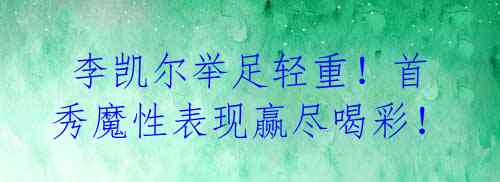 李凯尔举足轻重!首秀魔性表现赢尽喝彩!