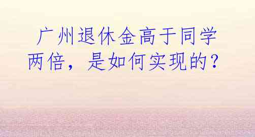 广州退休金高于同学两倍,是如何实现的?
