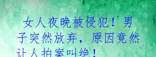女人夜晚被侵犯!男子突然放弃,原因竟然让人拍案叫绝!