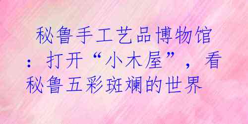 秘鲁手工艺品博物馆:打开“小木屋”,看秘鲁五彩斑斓的世界