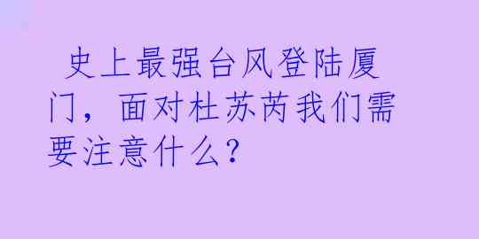  史上最强台风登陆厦门，面对杜苏芮我们需要注意什么？ 