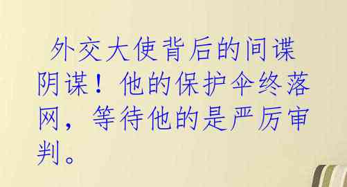 外交大使背后的间谍阴谋!他的保护伞终落网,等待他的是严厉审判。