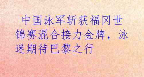 中国泳军斩获福冈世锦赛混合接力金牌,泳迷期待巴黎之行