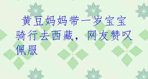 黄豆妈妈带一岁宝宝骑行去西藏,网友赞叹佩服