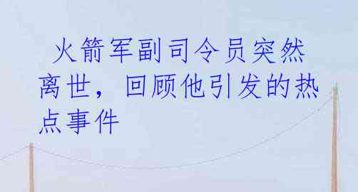  火箭军副司令员突然离世，回顾他引发的热点事件 