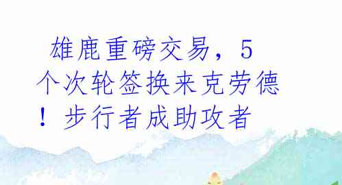  雄鹿重磅交易，5个次轮签换来克劳德！步行者成助攻者 