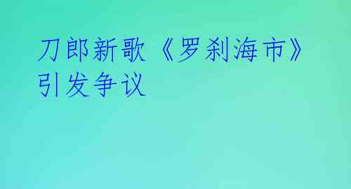 刀郎新歌《罗刹海市》引发争议