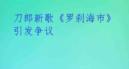 刀郎新歌《罗刹海市》引发争议 