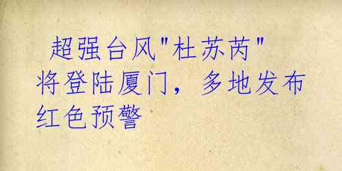 超强台风"杜苏芮"将登陆厦门,多地发布红色预警