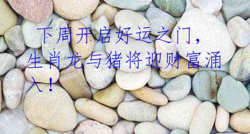 下周开启好运之门,生肖龙与猪将迎财富涌入!