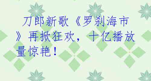 刀郎新歌《罗刹海市》再掀狂欢,十亿播放量惊艳!