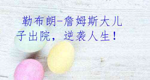 勒布朗-詹姆斯大儿子出院,逆袭人生!