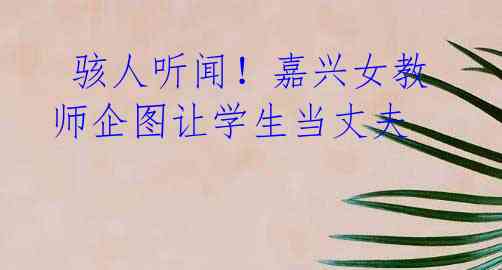 骇人听闻!嘉兴女教师企图让学生当丈夫