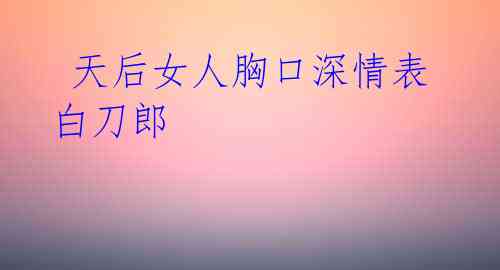 天后女人胸口深情表白刀郎
