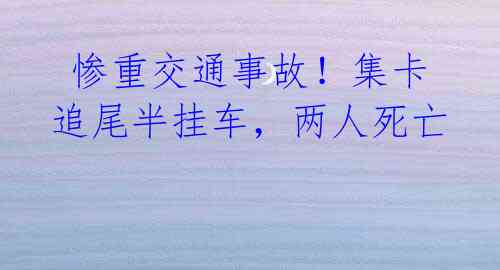  惨重交通事故！集卡追尾半挂车，两人死亡 