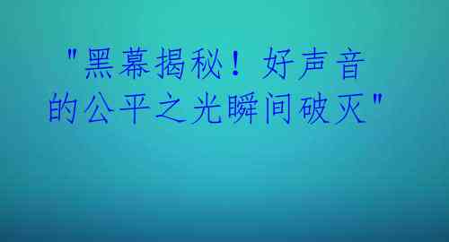 "黑幕揭秘!好声音的公平之光瞬间破灭"