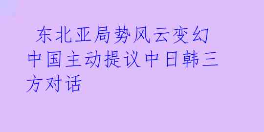 东北亚局势风云变幻 中国主动提议中日韩三方对话