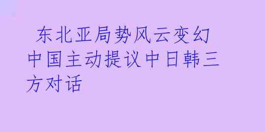  东北亚局势风云变幻 中国主动提议中日韩三方对话 