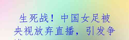 生死战!中国女足被央视放弃直播,引发争议