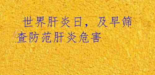 世界肝炎日,及早筛查防范肝炎危害