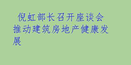  倪虹部长召开座谈会 推动建筑房地产健康发展 