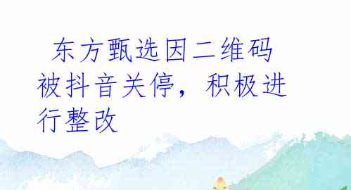  东方甄选因二维码被抖音关停，积极进行整改 