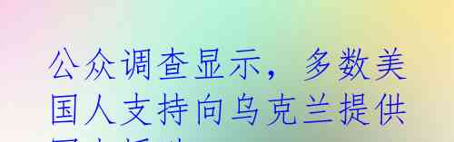 公众调查显示,多数美国人支持向乌克兰提供军事援助