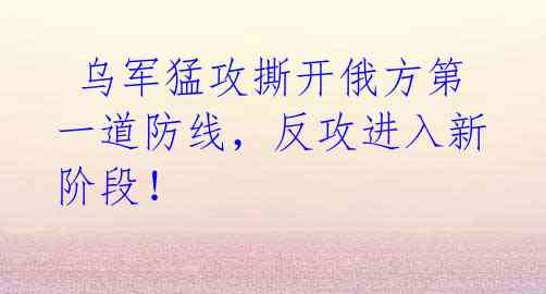  乌军猛攻撕开俄方第一道防线，反攻进入新阶段！