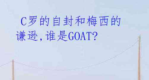  C罗的自封和梅西的谦逊,谁是GOAT? 