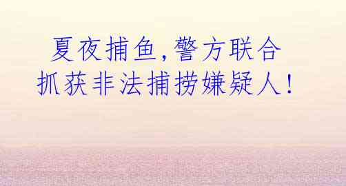  夏夜捕鱼,警方联合抓获非法捕捞嫌疑人! 
