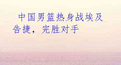  中国男篮热身战埃及告捷，完胜对手