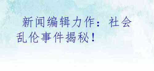  新闻编辑力作：社会乱伦事件揭秘！