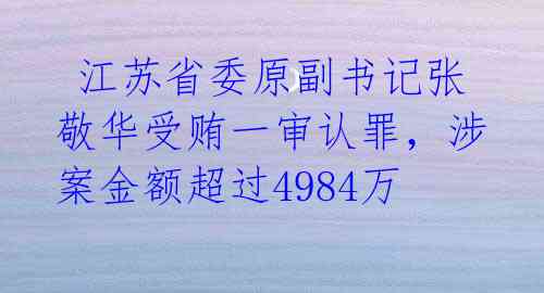  江苏省委原副书记张敬华受贿一审认罪，涉案金额超过4984万 