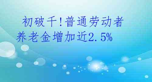  初破千!普通劳动者养老金增加近2.5% 