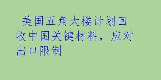  美国五角大楼计划回收中国关键材料，应对出口限制