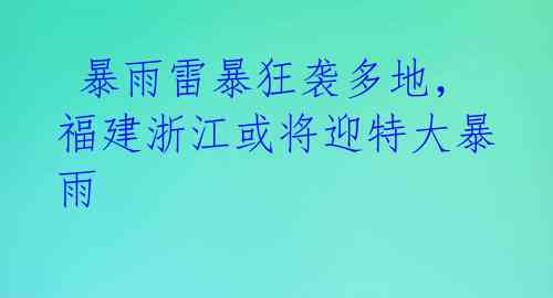  暴雨雷暴狂袭多地，福建浙江或将迎特大暴雨