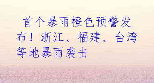  首个暴雨橙色预警发布！浙江、福建、台湾等地暴雨袭击