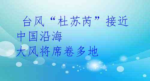 台风“杜苏芮”接近中国沿海 大风将席卷多地