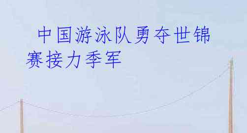 中国游泳队勇夺世锦赛接力季军